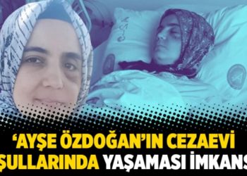 &lsquo;Ayşe &Ouml;zdoğan&rsquo;ın cezaevi koşullarında yaşaması imkansız&rsquo;