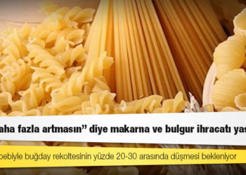 “Fiyatı daha fazla artmasın” diye makarna ve bulgur ihracatı yasaklandı