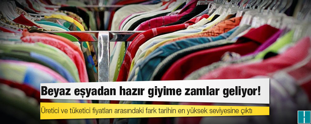 Üretici ve tüketici fiyatları arasındaki fark tarihin en yüksek seviyesine çıktı; beyaz eşyadan hazır giyime zamlar geliyor!