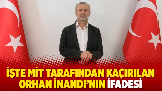 İşte MİT tarafından kaçırılan Orhan İnandı’nın ifadesi