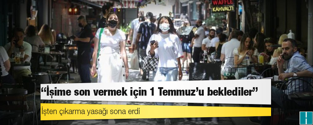 İşten çıkarma yasağı sona erdi: 'İşime son vermek için 1 Temmuz'u beklediler'