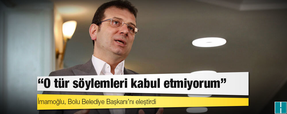 İmamoğlu, Bolu Belediye Başkanı’nı eleştirdi: ‘Kabul etmiyorum’