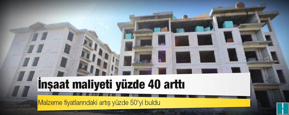 İnşaat maliyeti yüzde 40 arttı; malzeme fiyatlarındaki artış yüzde 50'yi buldu