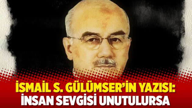 İsmail S. Gülümser'in yazısı: İnsan sevgisi unutulursa