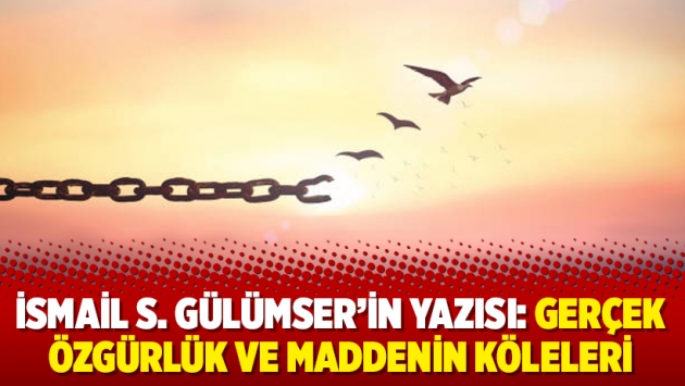 İsmail S. Gülümser'in yazısı: Gerçek özgürlük ve maddenin köleleri