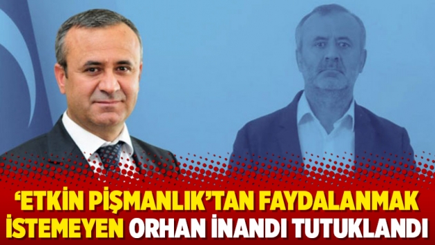 ‘Etkin pişmanlık’tan faydalanmak istemeyen Orhan İnandı tutuklandı