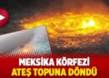 Meksika Körfezi ateş topuna döndü