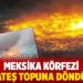 Meksika Körfezi ateş topuna döndü