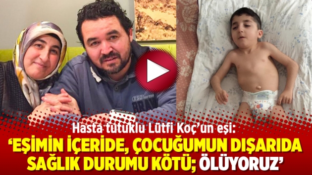 Hasta tutuklu Lütfi Koç’un eşi: ‘Eşimin içeride, çocuğumun dışarıda sağlık durumu kötü; ölüyoruz’