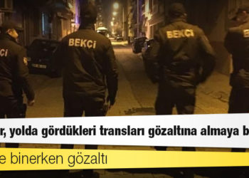 90’lara dönüş: Bekçiler, yolda gördükleri transları gözaltına almaya başladı