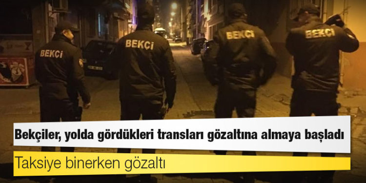 90’lara dönüş: Bekçiler, yolda gördükleri transları gözaltına almaya başladı