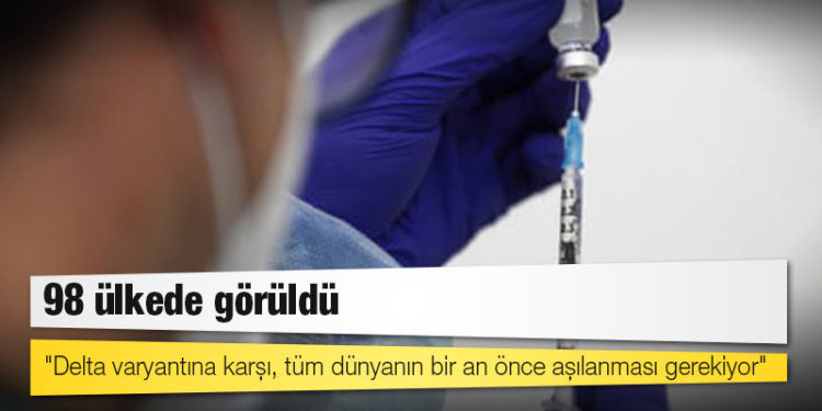 98 ülkede görüldü; "Delta varyantına karşı, tüm dünyanın bir an önce aşılanması gerekiyor"