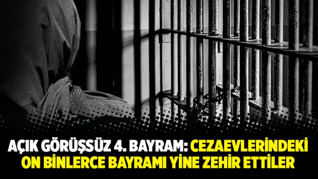 Açık görüşsüz 4. Bayram: Cezaevlerindeki on binlerce bayramı yine zehir ettiler