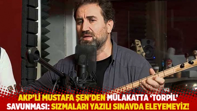 AKP’li Şen’den mülakatta ‘torpil’ savunması: Sızmaları yazılı sınavda eleyemeyiz