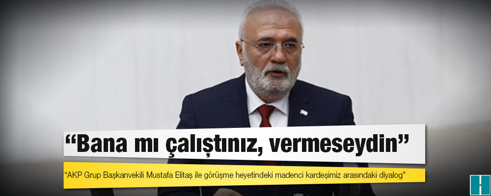 AKP’li Elitaş’tan ‘size oy verdim’ diyen madenciye: Bana mı çalıştınız, vermeseydin