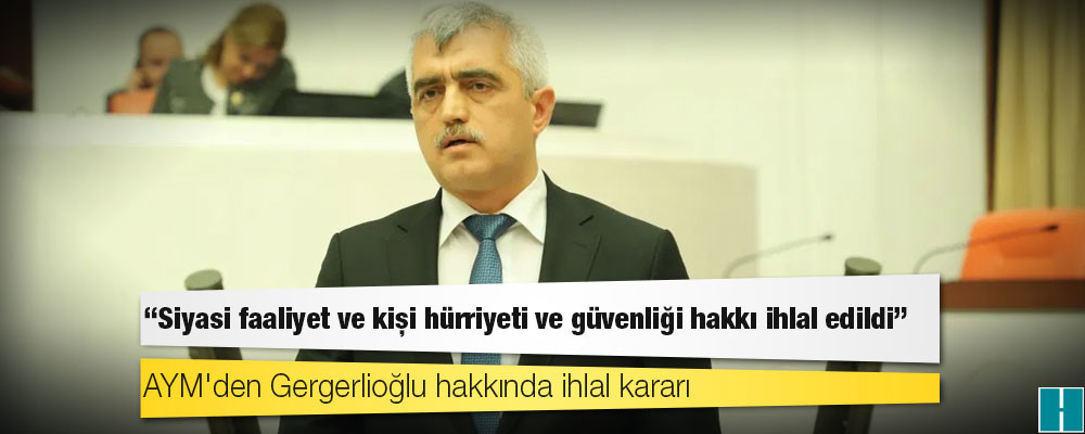 AYM'den Gergerlioğlu kararı: Siyasi faaliyet ve kişi hürriyeti ve güvenliği hakkı ihlal edildi