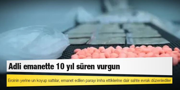 Adli emanette 10 yıl süren vurgun: Eroinin yerine un koyup sattılar, emanet edilen parayı imha ettiklerine dair sahte evrak düzenlediler