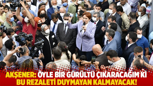 Akşener: Öyle bir gürültü çıkaracağım ki bu rezaleti duymayan kalmayacak