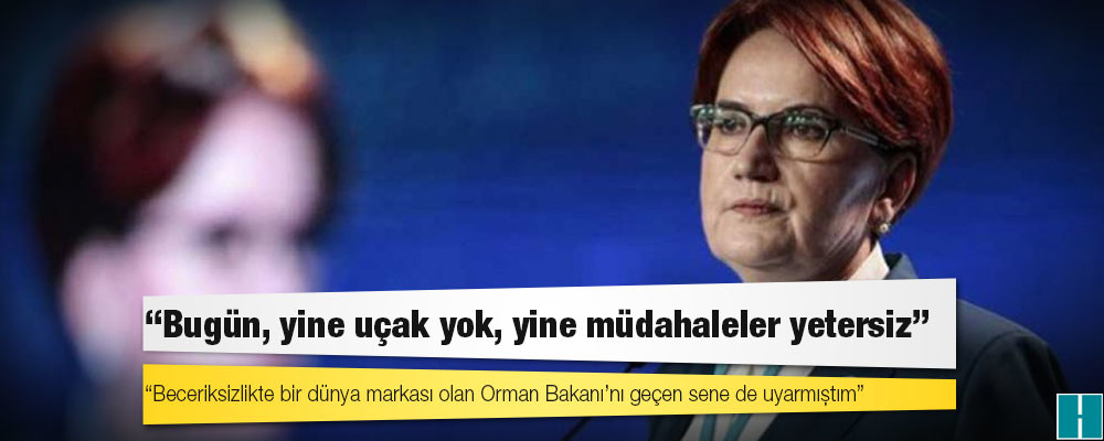 Akşener: Beceriksizlikte bir dünya markası olan Orman Bakanı’nı geçen sene de uyarmıştım; bugün, yine uçak yok, yine müdahaleler yetersiz