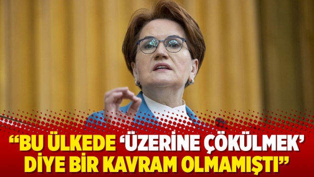 Akşener: Bu ülkede ‘üzerine çökülmek’ diye bir kavram olmamıştı