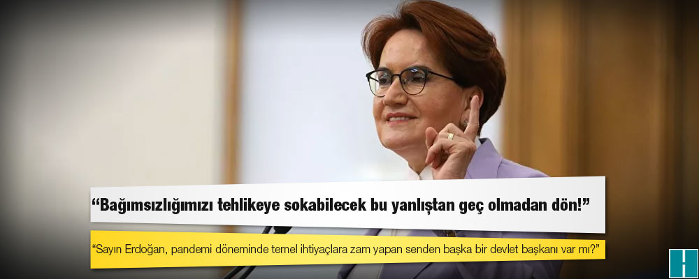 Akşener: Sayın Erdoğan, pandemi döneminde temel ihtiyaçlara zam yapan senden başka bir devlet başkanı var mı?