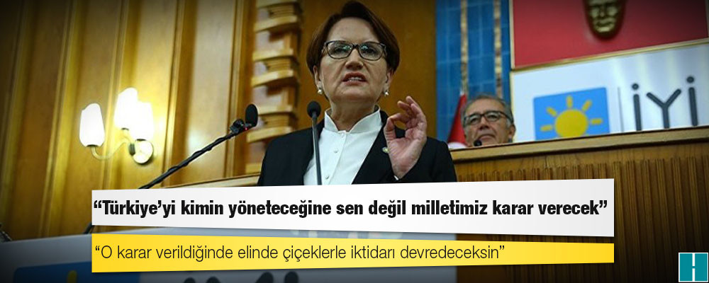 Akşener'den Erdoğan'a: Türkiye'yi kimin yöneteceğine sen değil milletimiz karar verecek, o karar verildiğinde elinde çiçeklerle iktidarı devredeceksin