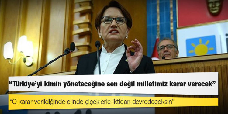Akşener'den Erdoğan'a: Türkiye'yi kimin yöneteceğine sen değil milletimiz karar verecek, o karar verildiğinde elinde çiçeklerle iktidarı devredeceksin