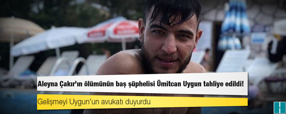 Aleyna Çakır'ın ölümünün baş şüphelisi Ümitcan Uygun tahliye edildi!