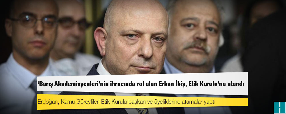 'Barış Akademisyenleri'nin ihracında rol alan Erkan İbiş, Etik Kurulu'na atandı