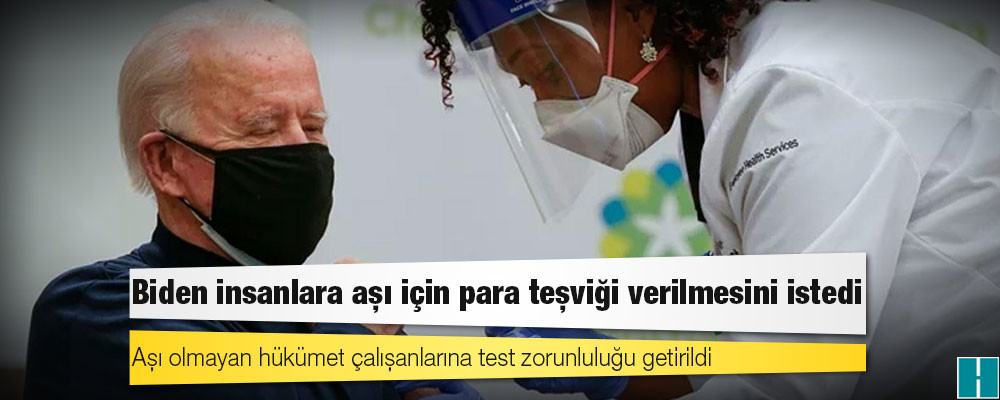 Biden insanlara aşı için para teşviği verilmesini istedi; aşı olmayan hükümet çalışanlarına test zorunluluğu getirildi