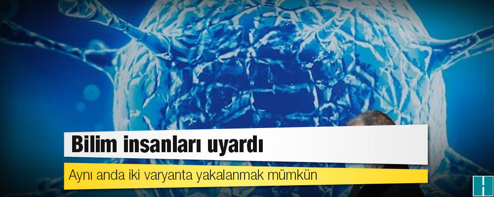 Bilim insanları uyardı: Aynı anda iki varyanta yakalanmak mümkün