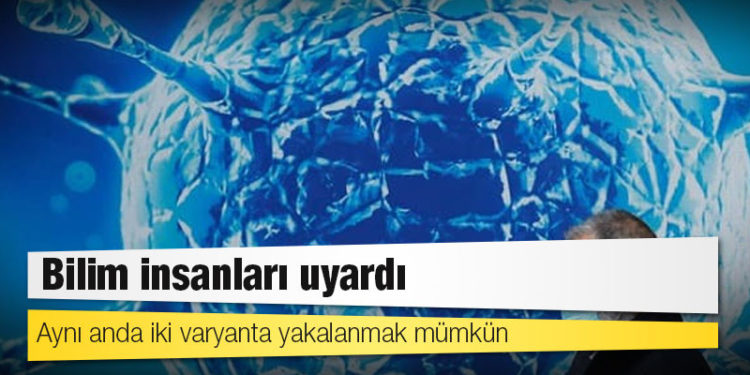 Bilim insanları uyardı: Aynı anda iki varyanta yakalanmak mümkün
