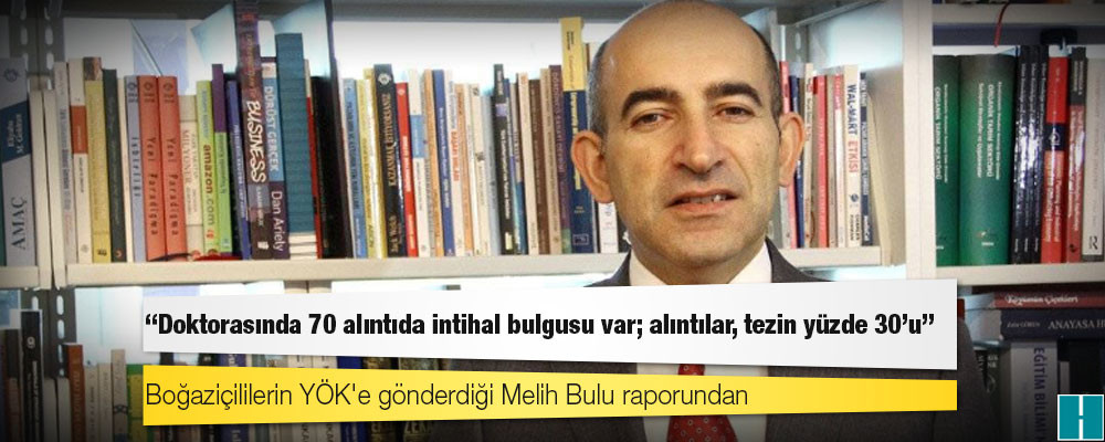 Boğaziçililerin YÖK'e gönderdiği Melih Bulu raporundan: Doktorasında 70 alıntıda intihal bulgusu var; alıntılar, tezin yüzde 30'u!