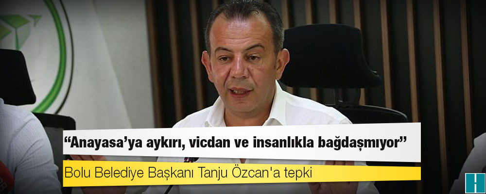 Bolu Belediye Başkanı Tanju Özcan'a tepki: Anayasa'ya aykırı, vicdan ve insanlıkla bağdaşmıyor