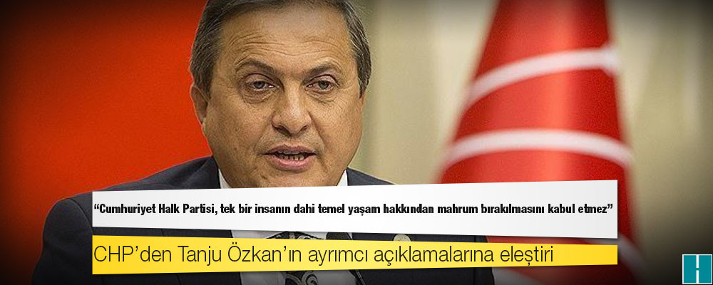 CHP’den Tanju Özkan’ın ayrımcı açıklamalarına eleştiri: "CHP, tek bir insanın dahi temel yaşam hakkından mahrum bırakılmasını kabul etmez"