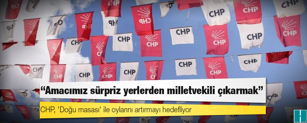 CHP, 'Doğu masası' ile oylarını artırmayı hedefliyor: 'Amacımız sürpriz yerlerden milletvekili çıkarmak'