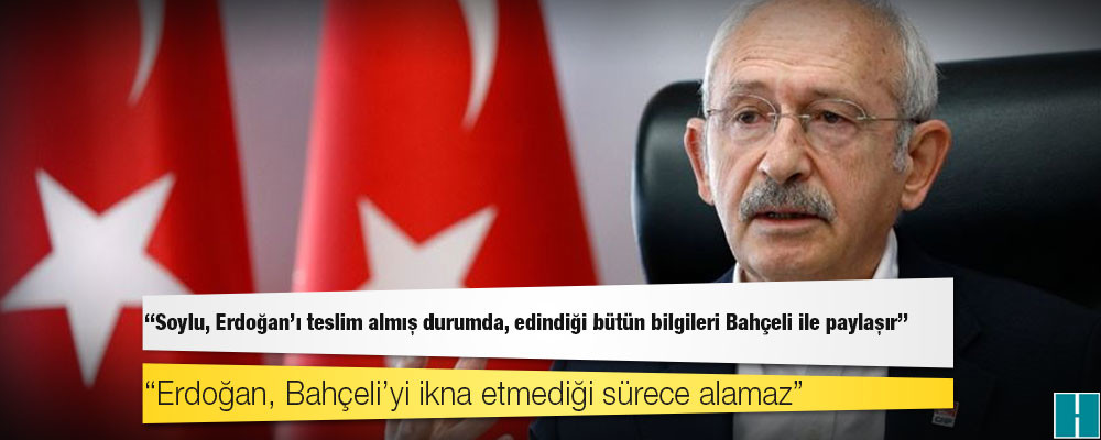 CHP lideri Kılıçdaroğlu: Soylu, Erdoğan’ı teslim almış durumda, edindiği bütün bilgileri Bahçeli ile paylaşır