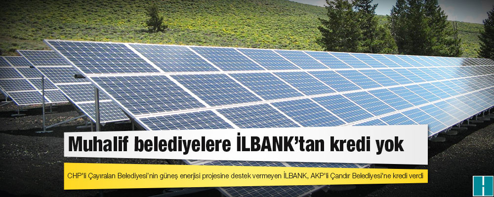 CHP'li Çayıralan Belediyesi’nin güneş enerjisi projesine destek vermeyen İLBANK, AKP'li Çandır Belediyesi'ne kredi verdi