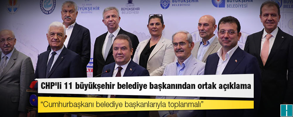 CHP'li 11 büyükşehir belediye başkanından ortak açıklama: Cumhurbaşkanı belediye başkanlarıyla toplanmalı