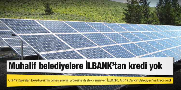 CHP'li Çayıralan Belediyesi’nin güneş enerjisi projesine destek vermeyen İLBANK, AKP'li Çandır Belediyesi'ne kredi verdi