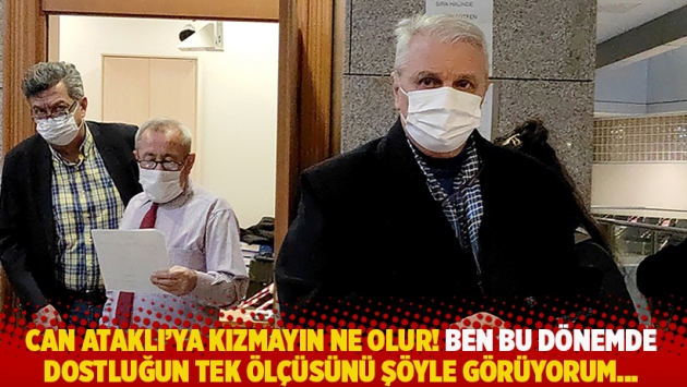 Can Ataklı'ya kızmayın ne olur! Ben bu dönemde dostluğun tek ölçüsünü şöyle görüyorum...