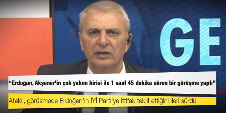 Can Ataklı: Erdoğan, Akşener'in çok yakını birisi ile 1 saat 45 dakika süren bir görüşme yaptı