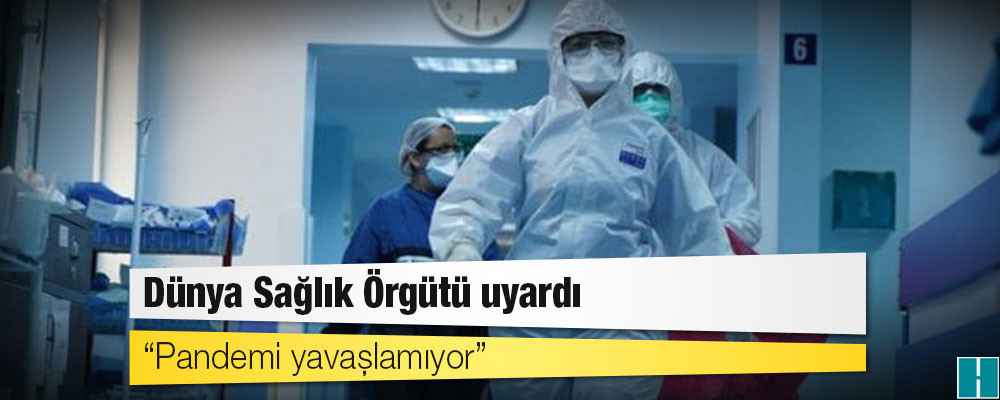 Dünya Sağlık Örgütü uyardı: Pandemi yavaşlamıyor