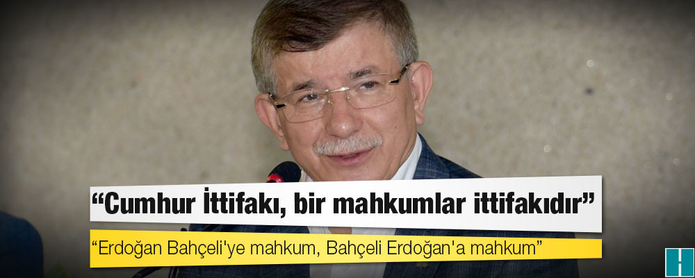 Davutoğlu: Cumhur İttifakı bir mahkumlar ittifakı; Erdoğan Bahçeli'ye mahkum, Bahçeli Erdoğan'a mahkum