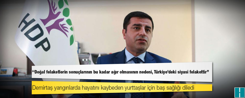 Demirtaş: 'Doğal felaketlerin sonuçlarının bu kadar ağır olmasının nedeni, Türkiye'deki siyasi felakettir'