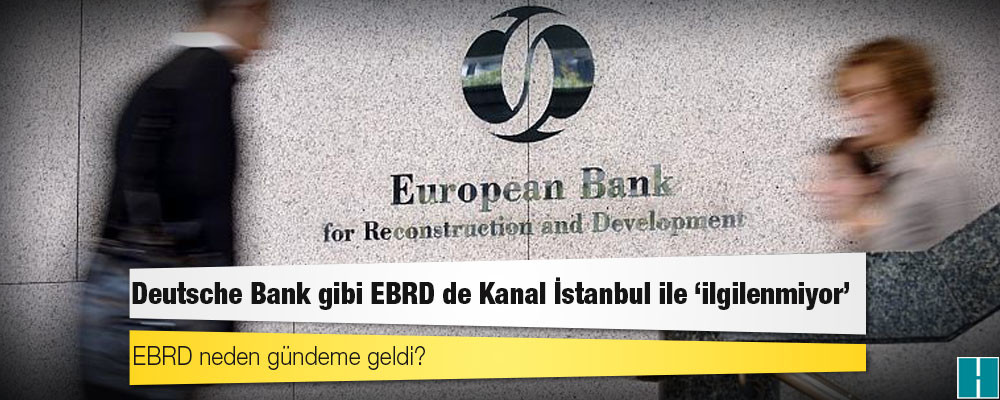 Deutsche Bank gibi EBRD de Kanal İstanbul ile 'ilgilenmiyor'