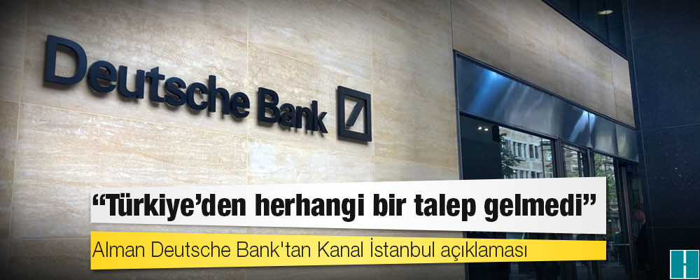 Deutsche Bank'tan Kanal İstanbul açıklaması: Türkiye'den herhangi bir talep gelmedi