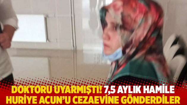 Doktoru uyarmıştı! 7,5 aylık hamile öğretmen Huriye Acun’u cezaevine gönderdiler