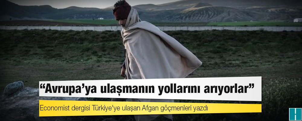 Economist dergisi Türkiye'ye ulaşan Afgan göçmenleri yazdı: 'Avrupa'ya ulaşmanın yollarını arıyorlar'