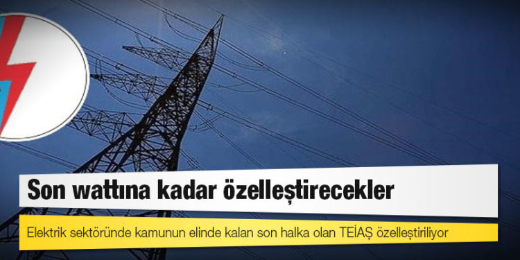 Elektrik sektöründe kamunun elinde kalan son halka olan TEİAŞ özelleştiriliyor